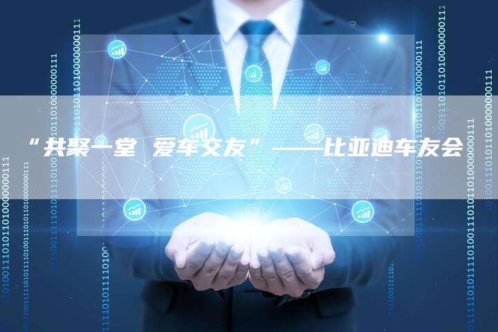 “共聚一堂 爱车交友”——比亚迪车友会-车时代