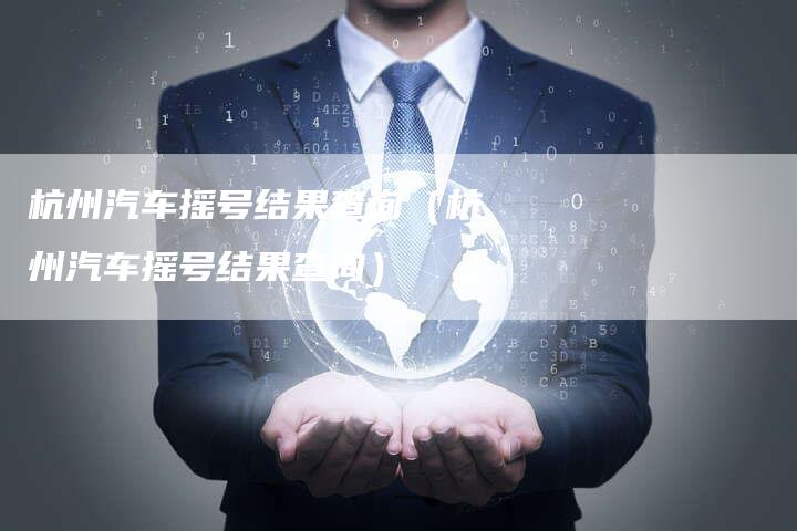 杭州汽车摇号结果查询(杭州汽车摇号结果查询)-车时代