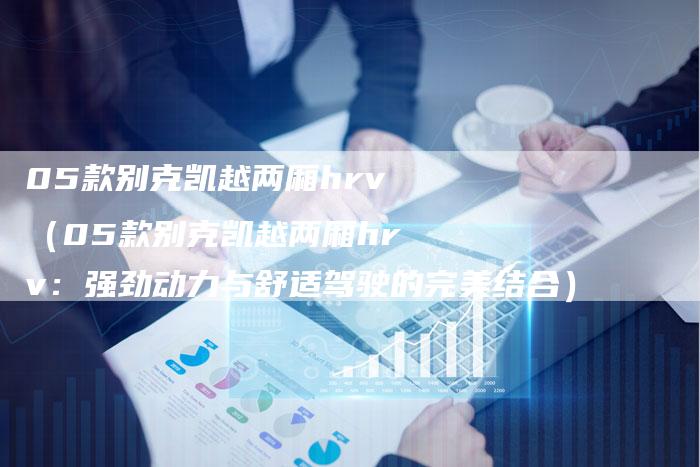 05款别克凯越两厢hrv（05款别克凯越两厢hrv：强劲动力与舒适驾驶的完美结合）-车时代