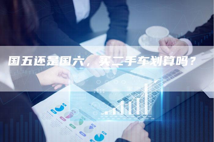 国五还是国六,买二手车划算吗?-车时代