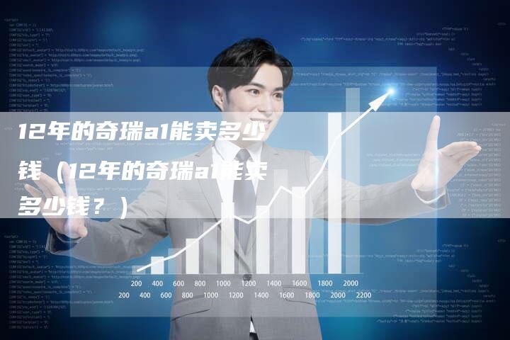 12年的奇瑞a1能卖多少钱（12年的奇瑞a1能卖多少钱？）