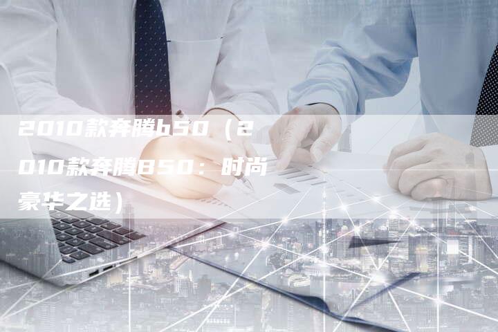 2010款奔腾b50(2010款奔腾B50:时尚豪华之选)-车时代