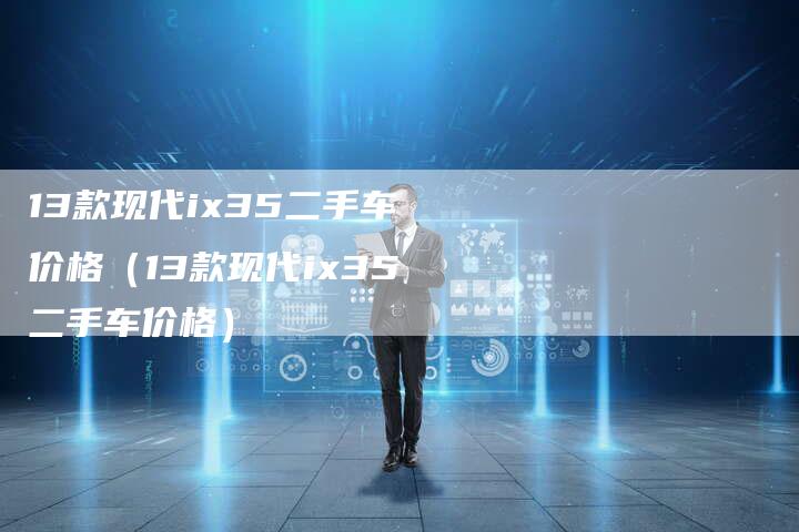 13款现代ix35二手车价格(13款现代ix35二手车价格)-车时代