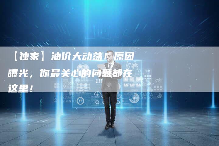 【独家】油价大动荡!原因曝光,你最关心的问题都在这里!-车时代