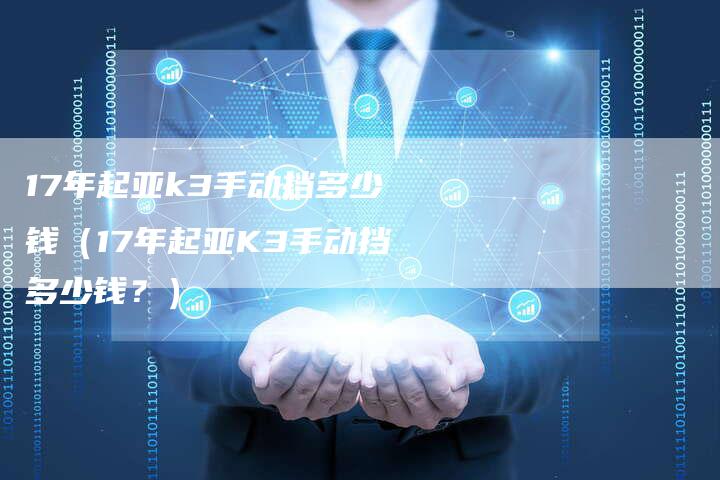 17年起亚k3手动挡多少钱(17年起亚K3手动挡多少钱?)-车时代