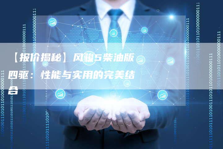 【报价揭秘】风骏5柴油版四驱：性能与实用的完美结合-车时代