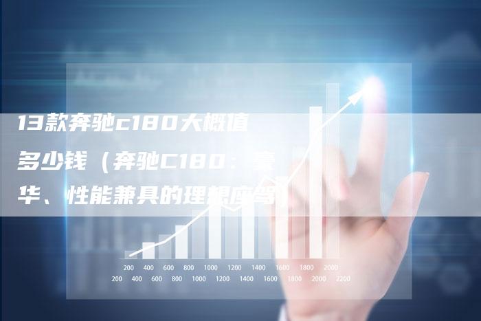 13款奔驰c180大概值多少钱（奔驰C180：豪华、性能兼具的理想座驾）