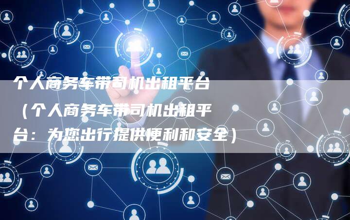 个人商务车带司机出租平台（个人商务车带司机出租平台：为您出行提供便利和安全）