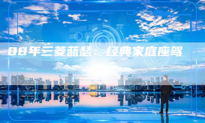 08年三菱蓝瑟：经典家庭座驾-车时代