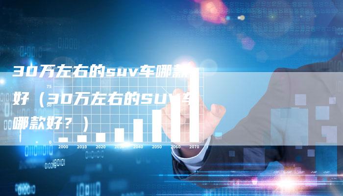 30万左右的suv车哪款好（30万左右的SUV车哪款好？）-车时代