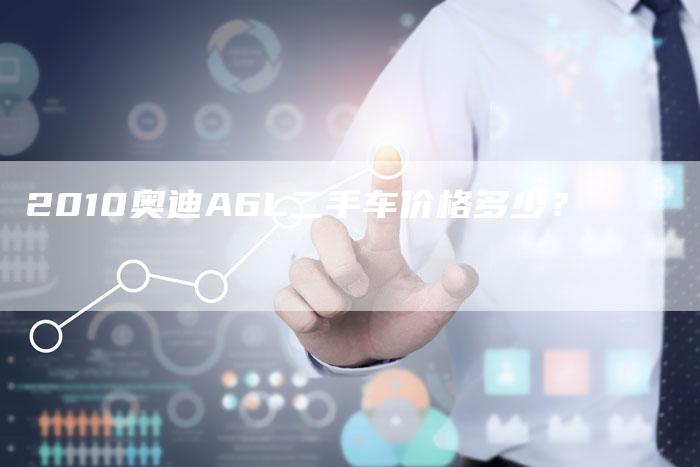 2010奥迪A6L二手车价格多少?-车时代