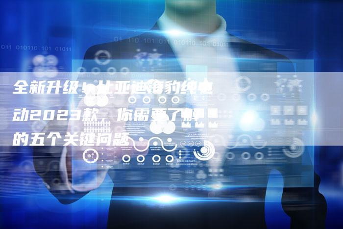 全新升级!比亚迪海豹纯电动2023款,你需要了解的五个关键问题-车时代
