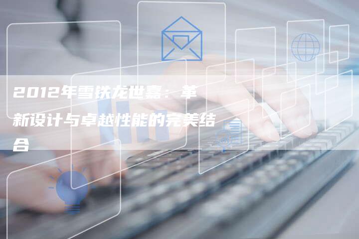 2012年雪铁龙世嘉:革新设计与卓越性能的完美结合-车时代