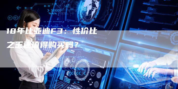 18年比亚迪F3：性价比之王还值得购买吗？