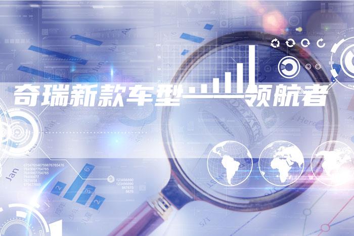 奇瑞新款车型——领航者-车时代