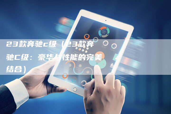 23款奔驰c级(23款奔驰C级:豪华与性能的完美结合)-车时代