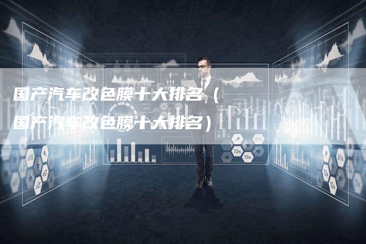 国产汽车改色膜十大排名(国产汽车改色膜十大排名)-车时代
