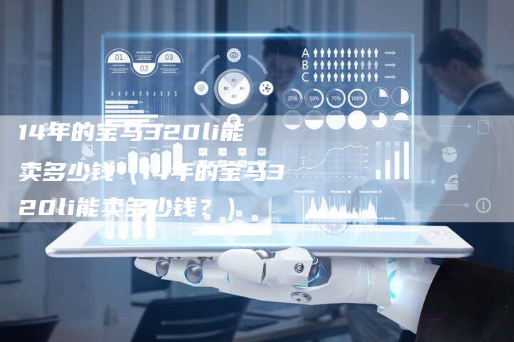 14年的宝马320li能卖多少钱(14年的宝马320li能卖多少钱?)-车时代