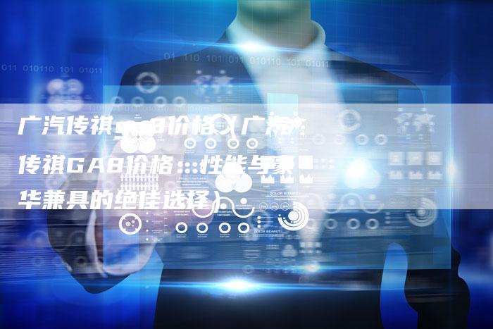 广汽传祺ga8价格（广汽传祺GA8价格：性能与豪华兼具的绝佳选择）-车时代