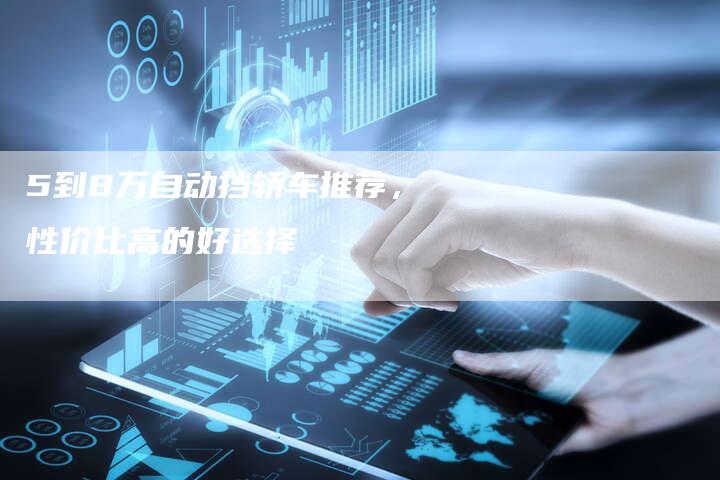 5到8万自动挡轿车推荐,性价比高的好选择-车时代