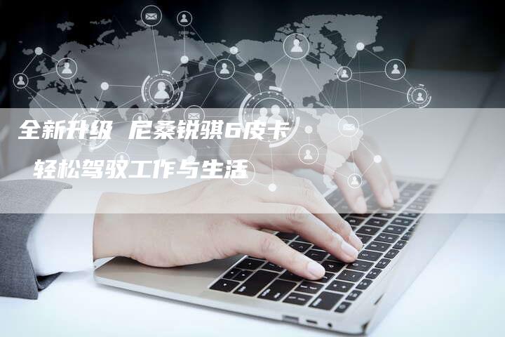 全新升级 尼桑锐骐6皮卡 轻松驾驭工作与生活-车时代