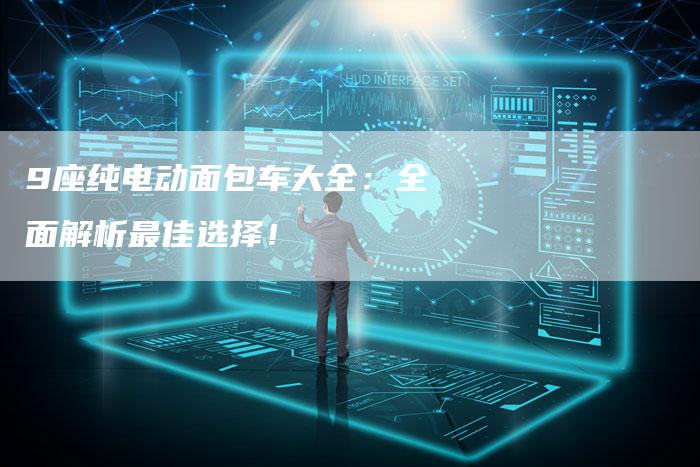 9座纯电动面包车大全:全面解析最佳选择!-车时代
