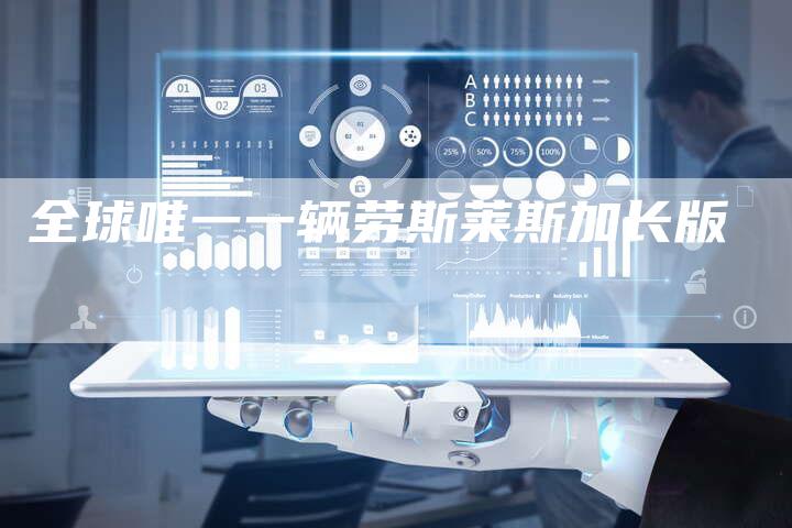 全球唯一一辆劳斯莱斯加长版-车时代