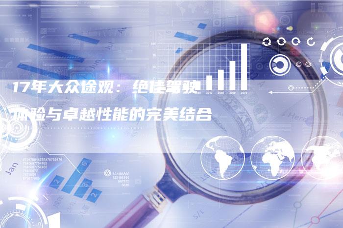 17年大众途观:绝佳驾驶体验与卓越性能的完美结合-车时代