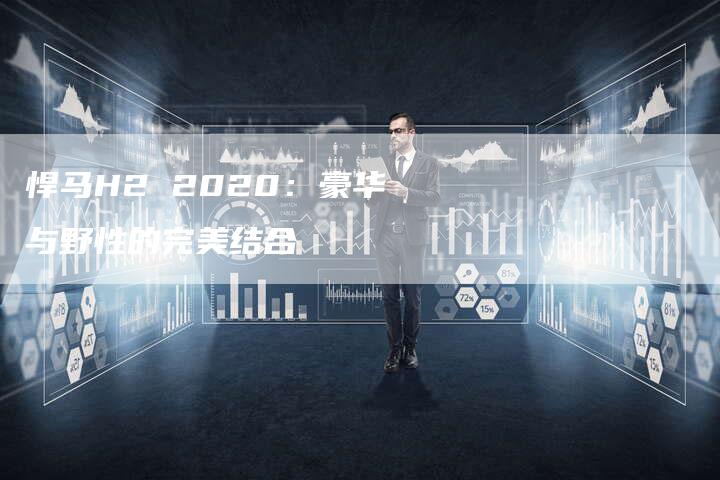 悍马H2 2020:豪华与野性的完美结合-车时代