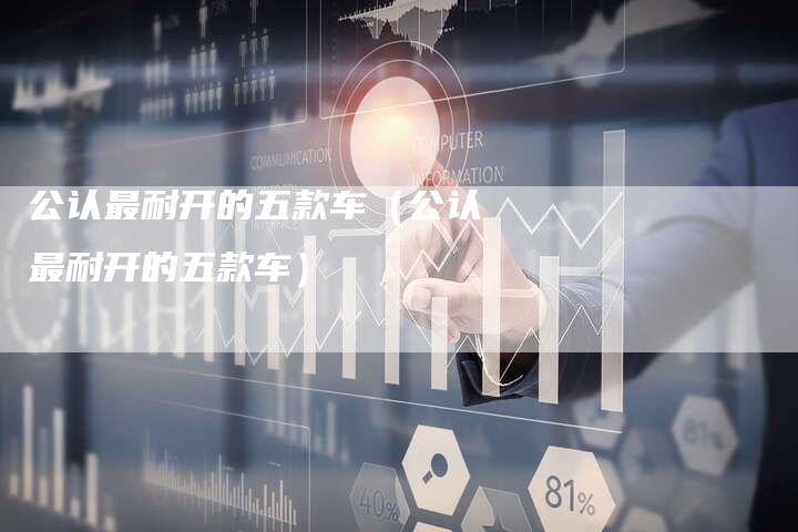 公认最耐开的五款车(公认最耐开的五款车)-车时代
