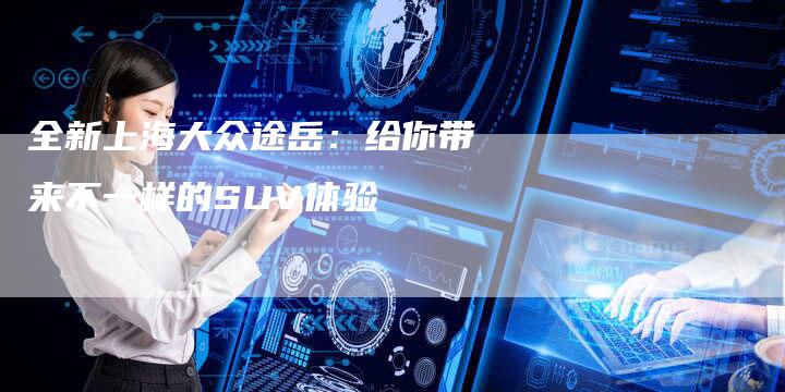 全新上海大众途岳：给你带来不一样的SUV体验-车时代