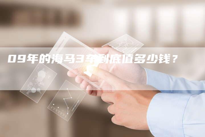 09年的海马3车到底值多少钱?-车时代