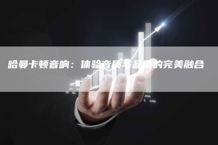 哈曼卡顿音响：体验音质与品质的完美融合