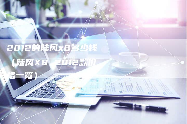 2012的陆风x8多少钱(陆风X8 2012款价格一览)-车时代