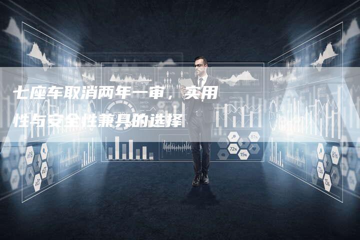 七座车取消两年一审,实用性与安全性兼具的选择-车时代