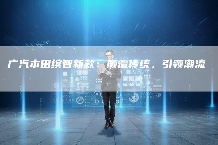 广汽本田缤智新款:颠覆传统,引领潮流-车时代