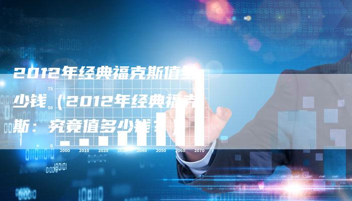 2012年经典福克斯值多少钱（2012年经典福克斯：究竟值多少钱？）-车时代