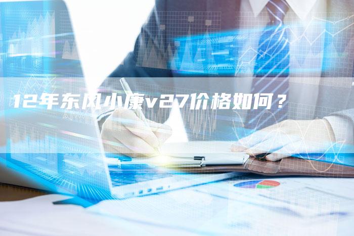 12年东风小康v27价格如何？