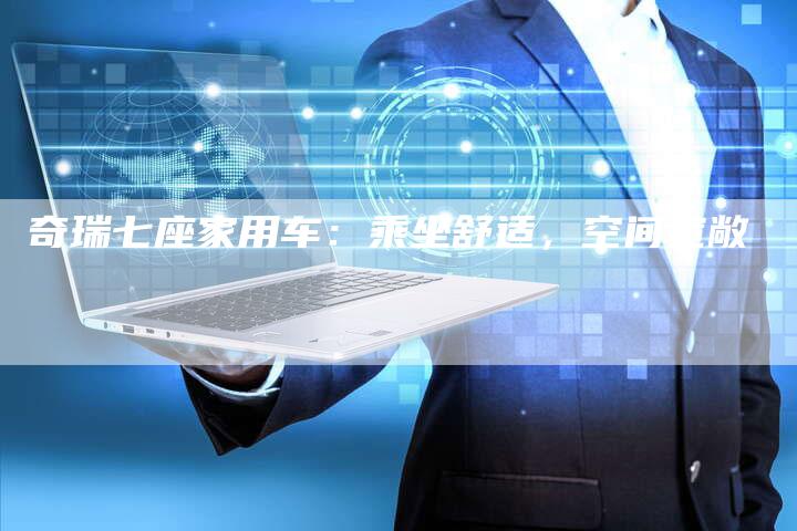 奇瑞七座家用车:乘坐舒适,空间宽敞-车时代