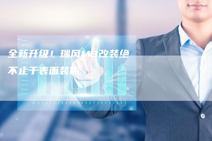 全新升级!瑞风M3改装绝不止于表面装饰-车时代