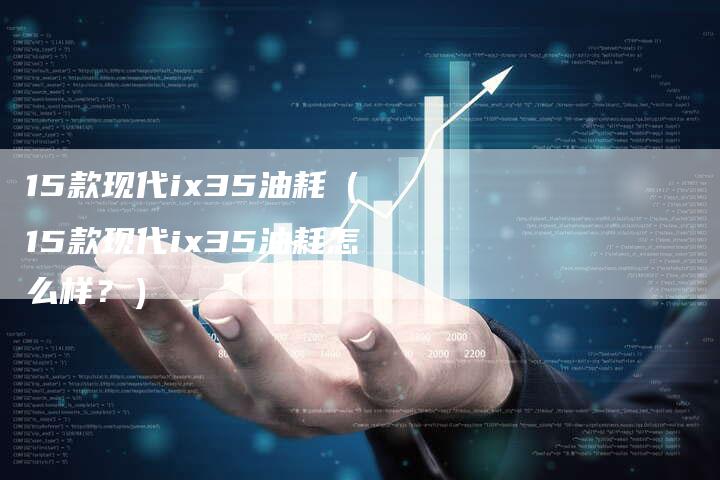 15款现代ix35油耗（15款现代ix35油耗怎么样？）-车时代