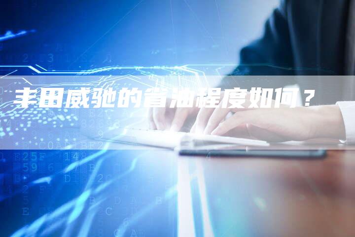 丰田威驰的省油程度如何?-车时代