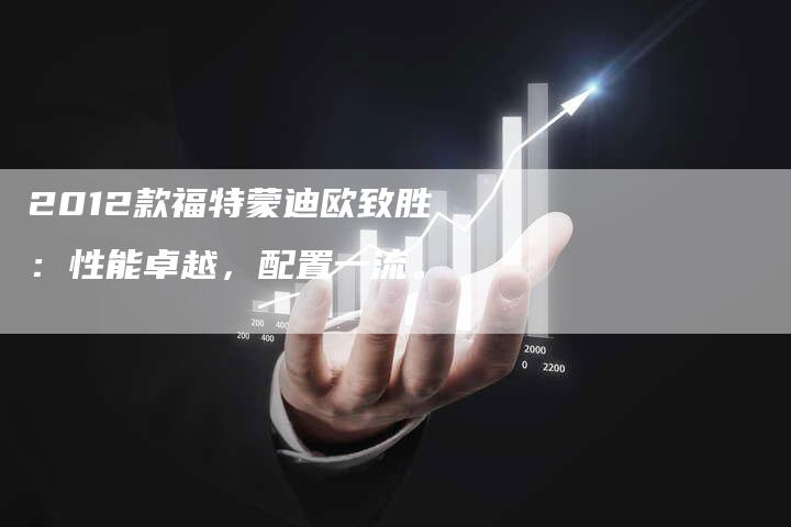 2012款福特蒙迪欧致胜:性能卓越,配置一流。-车时代