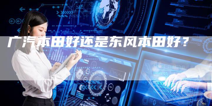 广汽本田好还是东风本田好?-车时代