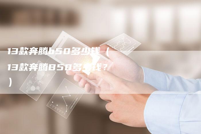 13款奔腾b50多少钱（13款奔腾B50多少钱？）-车时代