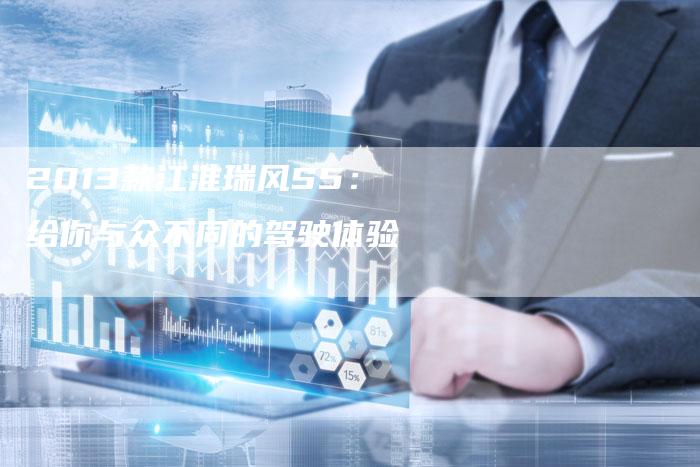 2013款江淮瑞风S5:给你与众不同的驾驶体验-车时代