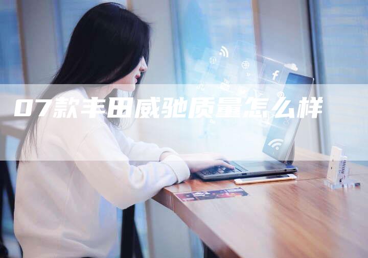 07款丰田威驰质量怎么样