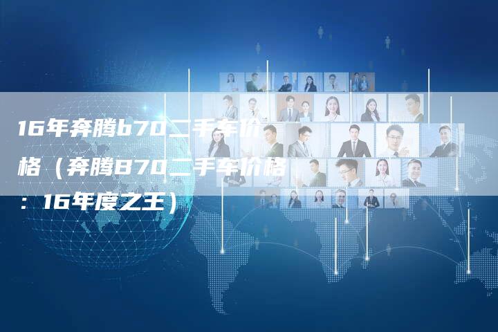 16年奔腾b70二手车价格(奔腾B70二手车价格:16年度之王)-车时代