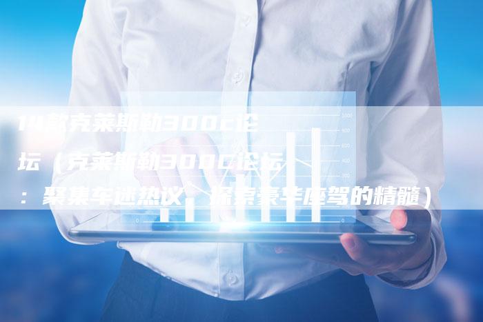 14款克莱斯勒300c论坛(克莱斯勒300C论坛:聚集车迷热议,探索豪华座驾的精髓)-车时代