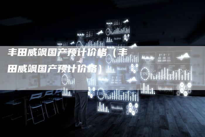 丰田威飒国产预计价格（丰田威飒国产预计价格）